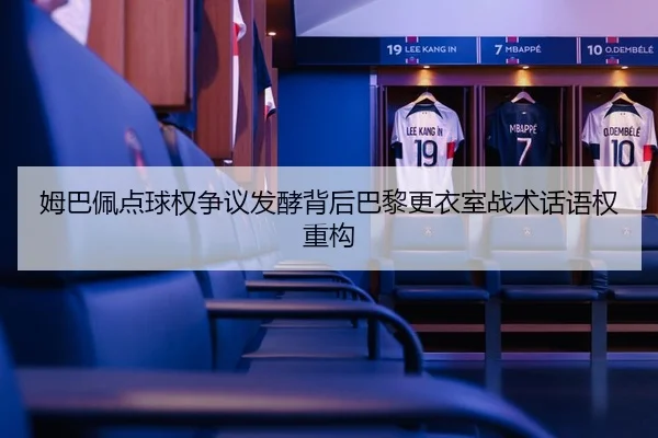 姆巴佩点球权争议发酵背后巴黎更衣室战术话语权重构