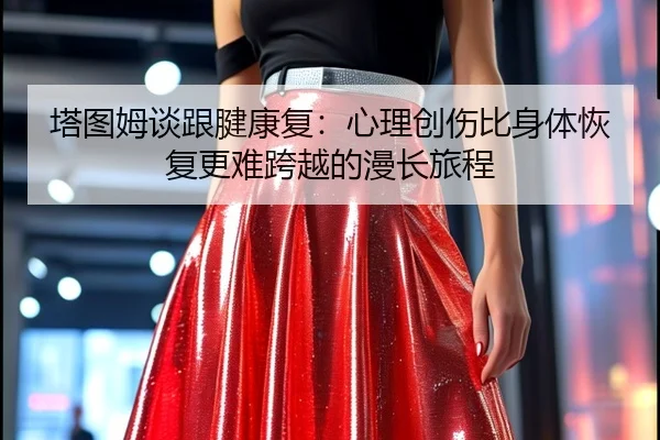塔图姆谈跟腱康复：心理创伤比身体恢复更难跨越的漫长旅程